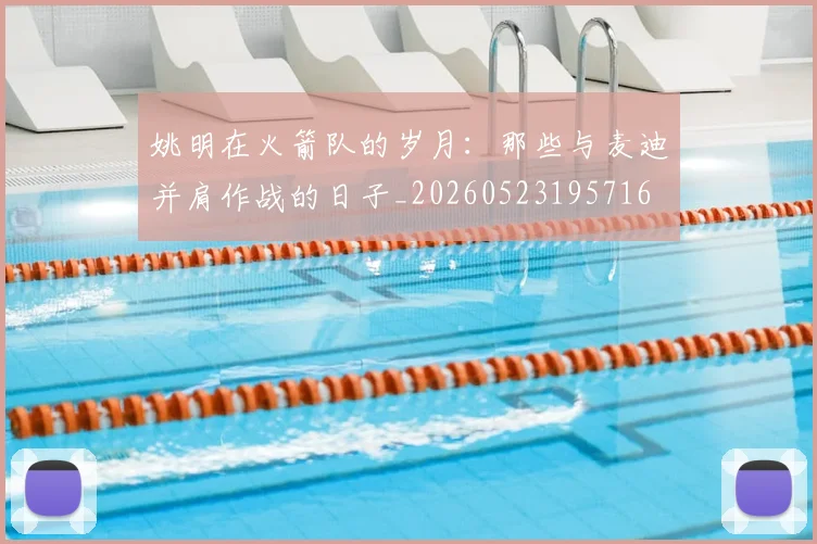 姚明在火箭队的岁月：那些与麦迪并肩作战的日子_20260523195716