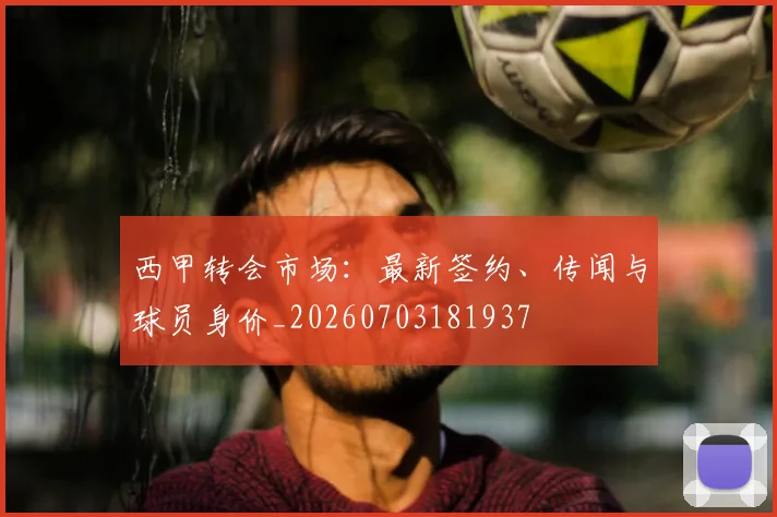 西甲转会市场：最新签约、传闻与球员身价_20260703181937