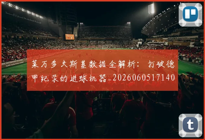 莱万多夫斯基数据全解析:打破德甲纪录的进球机器_20260605171407_20260703181804