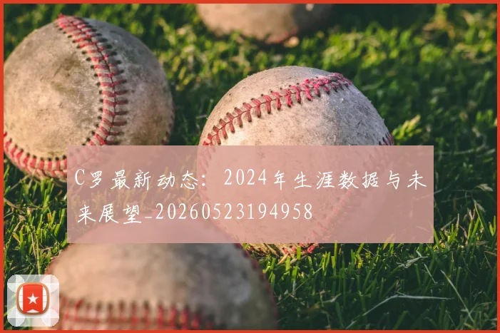 C罗最新动态：2024年生涯数据与未来展望_20260523194958
