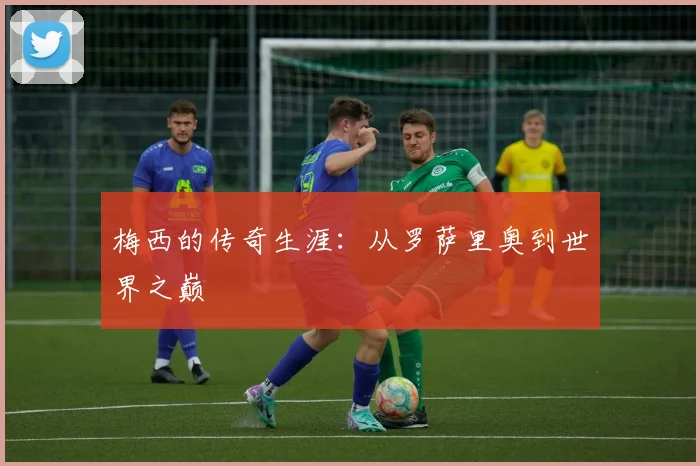 梅西的传奇生涯：从罗萨里奥到世界之巅