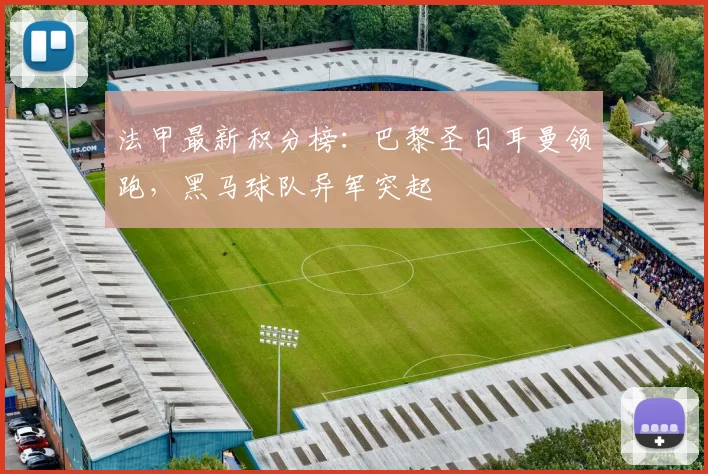 法甲最新积分榜：巴黎圣日耳曼领跑，黑马球队异军突起