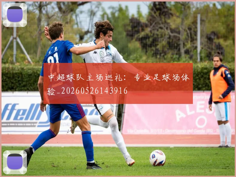 中超球队主场巡礼：专业足球场体验_20260526143916