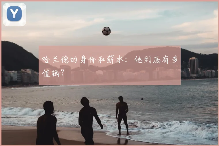 哈兰德的身价和薪水：他到底有多值钱？