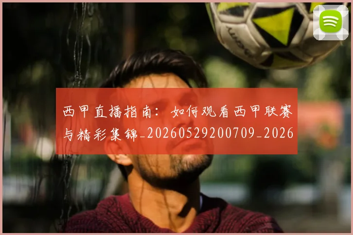 西甲直播指南:如何观看西甲联赛与精彩集锦_20260529200709_20260703181912