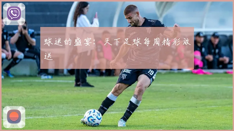 球迷的盛宴:天下足球每周精彩放送