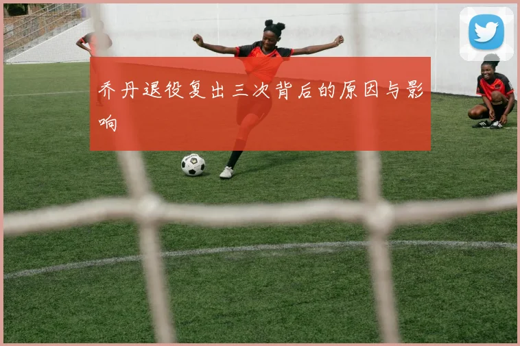 乔丹退役复出三次背后的原因与影响