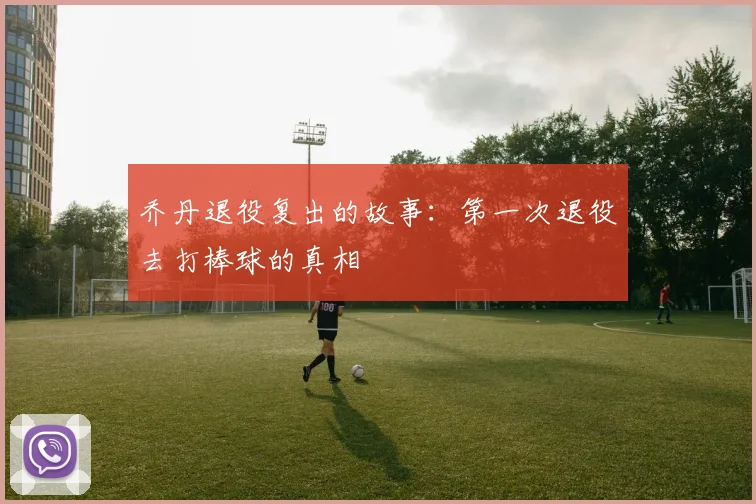乔丹退役复出的故事：第一次退役去打棒球的真相
