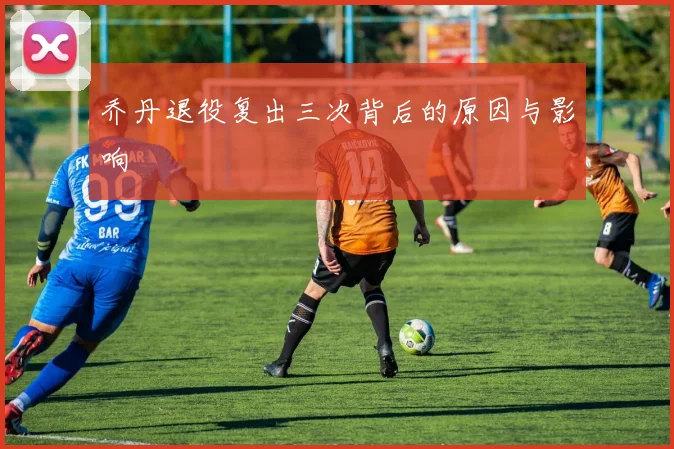 乔丹退役复出三次背后的原因与影响