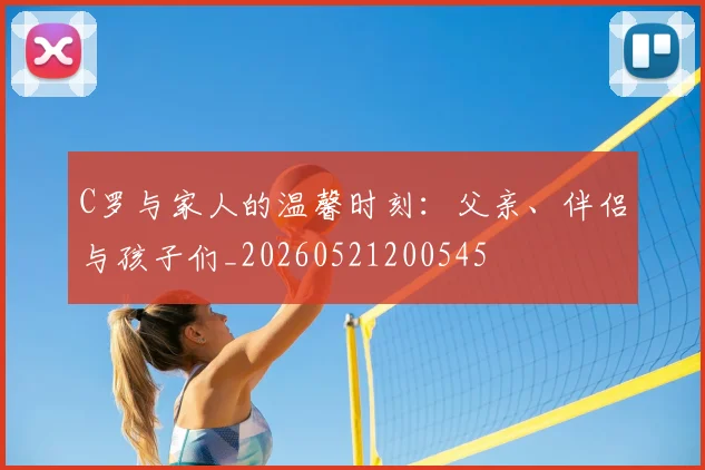 C罗与家人的温馨时刻：父亲、伴侣与孩子们_20260521200545