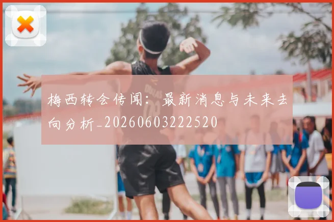 梅西转会传闻:最新消息与未来去向分析_20260603222520