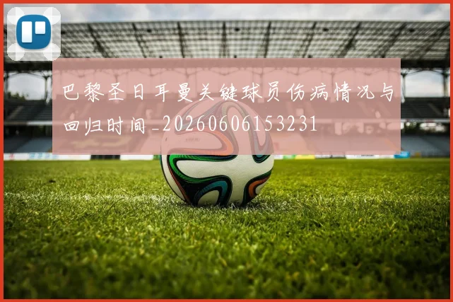 巴黎圣日耳曼关键球员伤病情况与回归时间_20260606153231