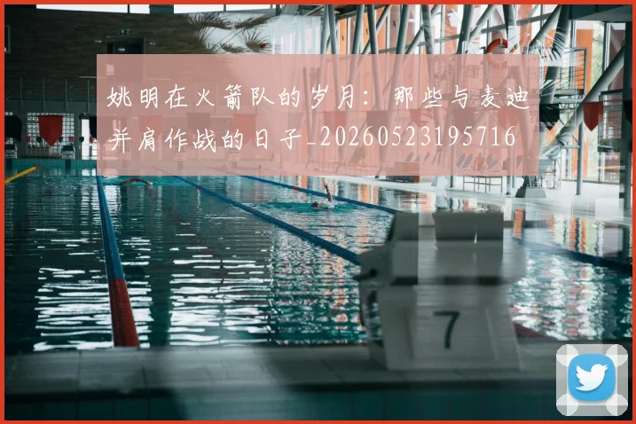 姚明在火箭队的岁月：那些与麦迪并肩作战的日子_20260523195716
