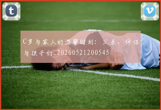 C罗与家人的温馨时刻：父亲、伴侣与孩子们_20260521200545