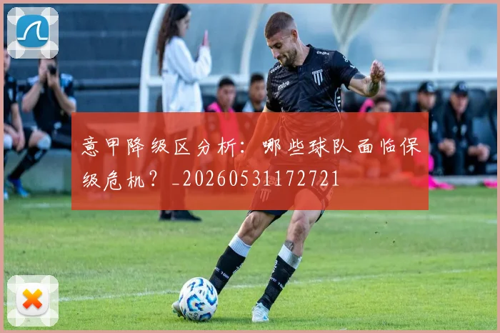 意甲降级区分析:哪些球队面临保级危机?_20260531172721