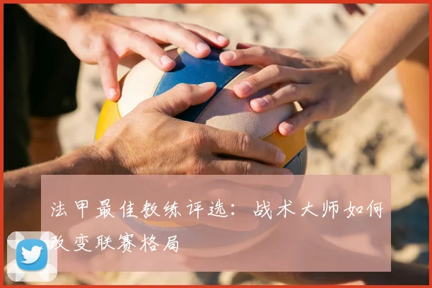 法甲最佳教练评选：战术大师如何改变联赛格局