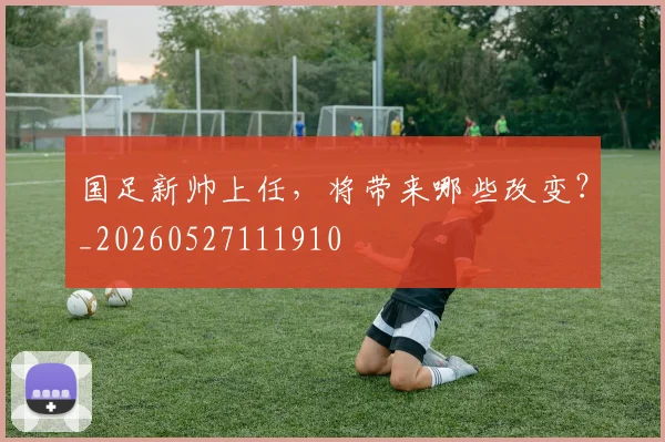 国足新帅上任,将带来哪些改变?_20260527111910