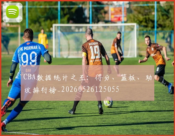 CBA数据统计之王:得分、篮板、助攻排行榜_20260526125055
