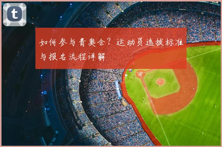 如何参与青奥会？运动员选拔标准与报名流程详解