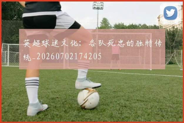 英超球迷文化：各队死忠的独特传统_20260702174205