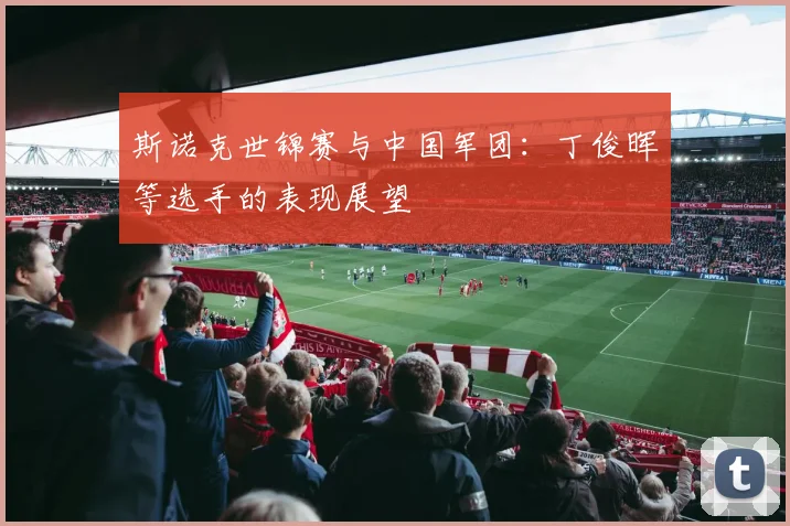 斯诺克世锦赛与中国军团：丁俊晖等选手的表现展望