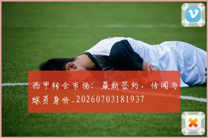 西甲转会市场：最新签约、传闻与球员身价_20260703181937