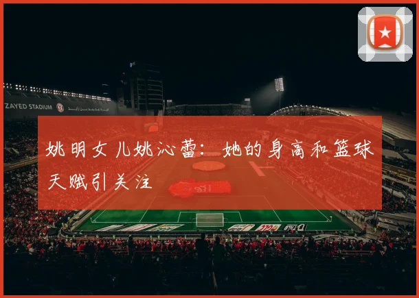 姚明女儿姚沁蕾：她的身高和篮球天赋引关注