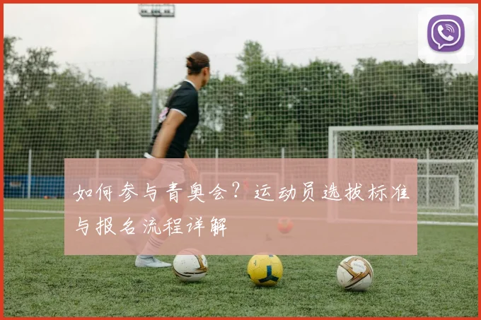 如何参与青奥会？运动员选拔标准与报名流程详解