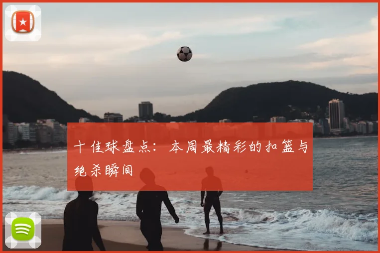 十佳球盘点：本周最精彩的扣篮与绝杀瞬间