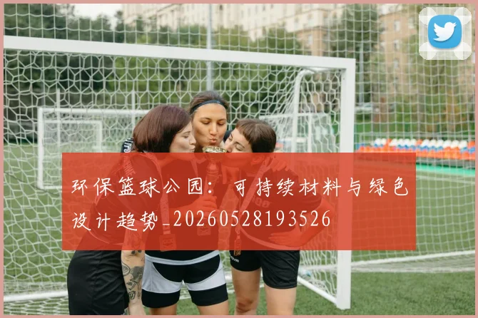环保篮球公园:可持续材料与绿色设计趋势_20260528193526
