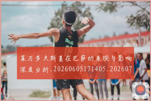 莱万多夫斯基在巴萨的表现与影响深度分析_20260605171405_20260703181801