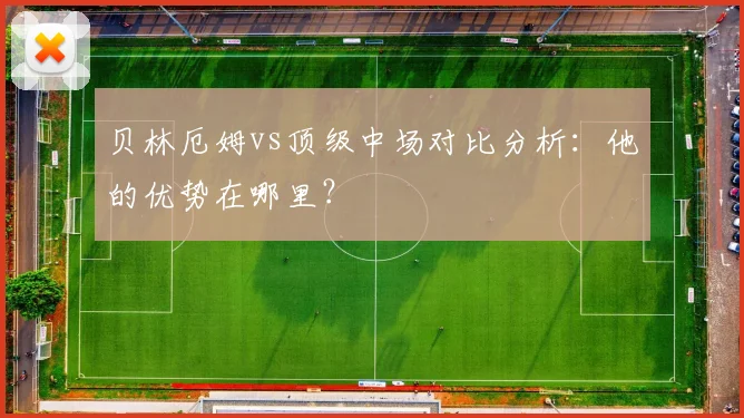 贝林厄姆vs顶级中场对比分析：他的优势在哪里？