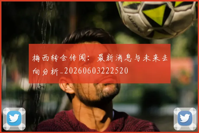 梅西转会传闻：最新消息与未来去向分析_20260603222520