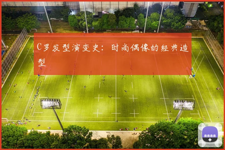 C罗发型演变史：时尚偶像的经典造型