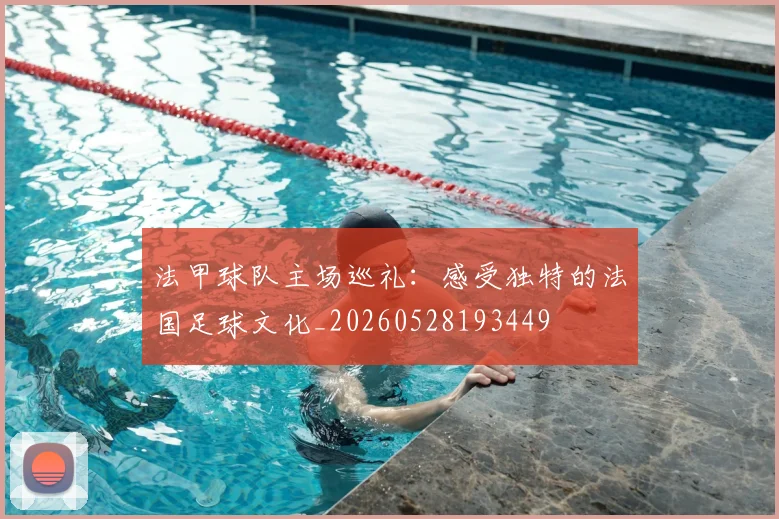 法甲球队主场巡礼:感受独特的法国足球文化_20260528193449