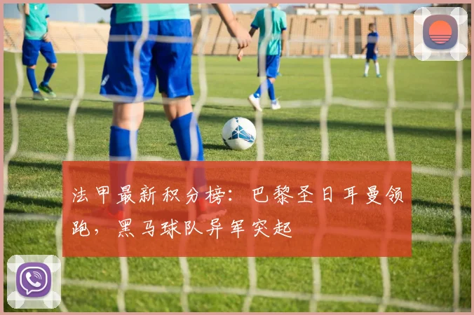法甲最新积分榜：巴黎圣日耳曼领跑，黑马球队异军突起