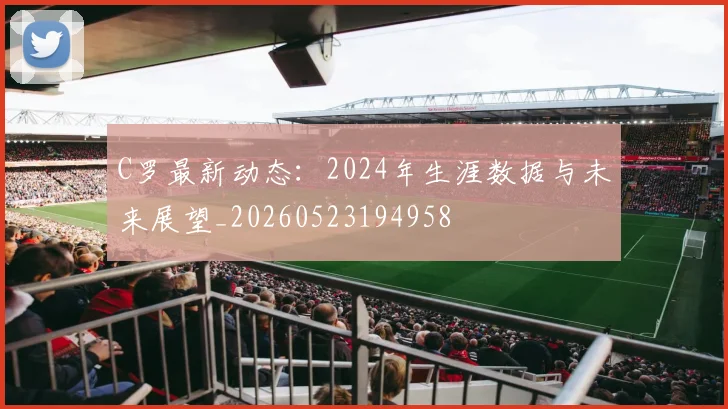 C罗最新动态：2024年生涯数据与未来展望_20260523194958