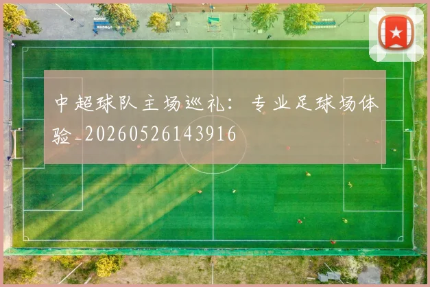 中超球队主场巡礼：专业足球场体验_20260526143916