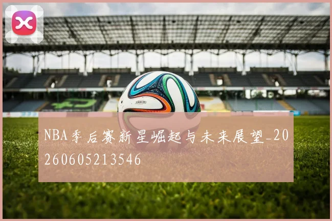 NBA季后赛新星崛起与未来展望_20260605213546